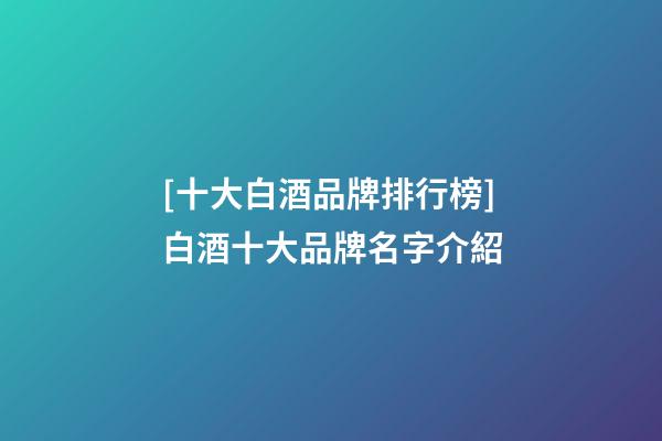 [十大白酒品牌排行榜]白酒十大品牌名字介紹-第1張-商標起名-玄機派